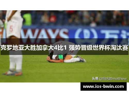 克罗地亚大胜加拿大4比1 强势晋级世界杯淘汰赛