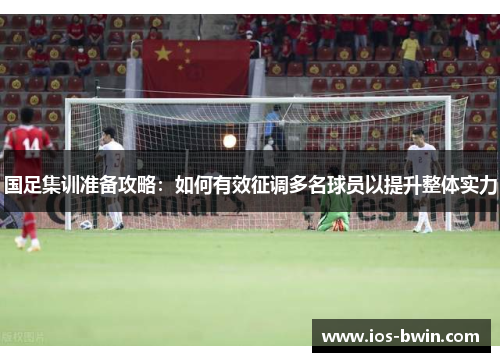 国足集训准备攻略：如何有效征调多名球员以提升整体实力