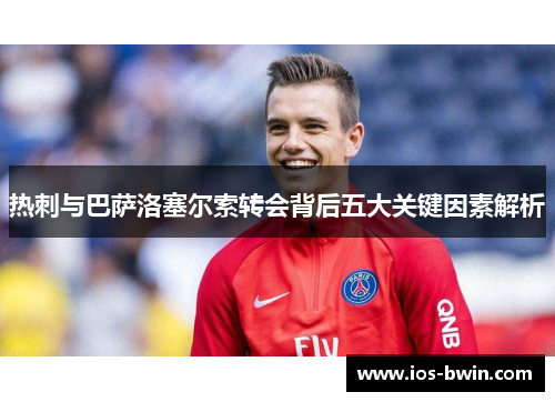 热刺与巴萨洛塞尔索转会背后五大关键因素解析